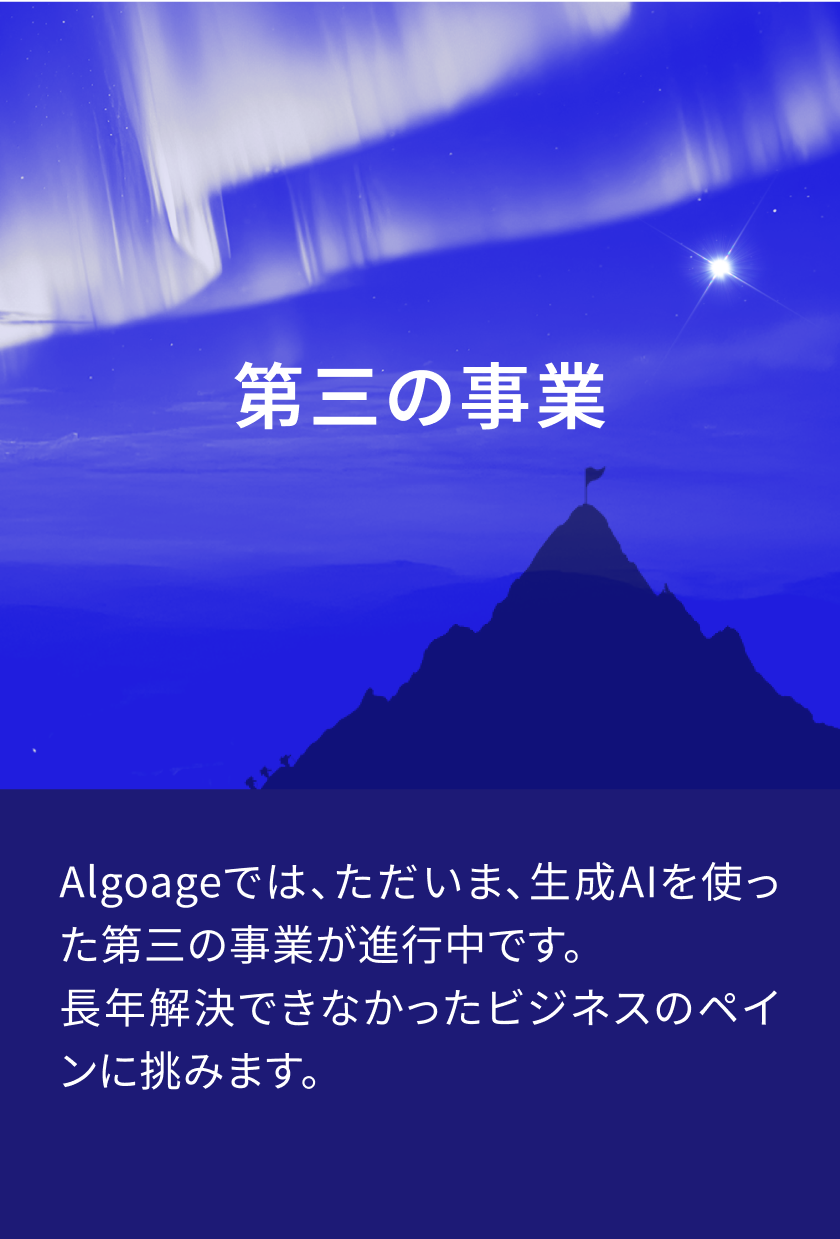 第三の事業　Algoageでは、ただいま、生成AIを使った第三の事業が進行中です。長年解決できなかったビジネスのペインに挑みます。